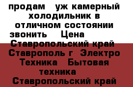 продам 2-уж камерный холодильник в отличном состоянии звонить  › Цена ­ 6 000 - Ставропольский край, Ставрополь г. Электро-Техника » Бытовая техника   . Ставропольский край,Ставрополь г.